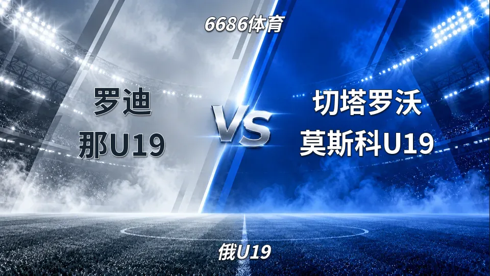 俄U19：罗迪那U19半场0-0切塔罗沃莫斯科U19：主场优势明显，但破门效率待提升的封面